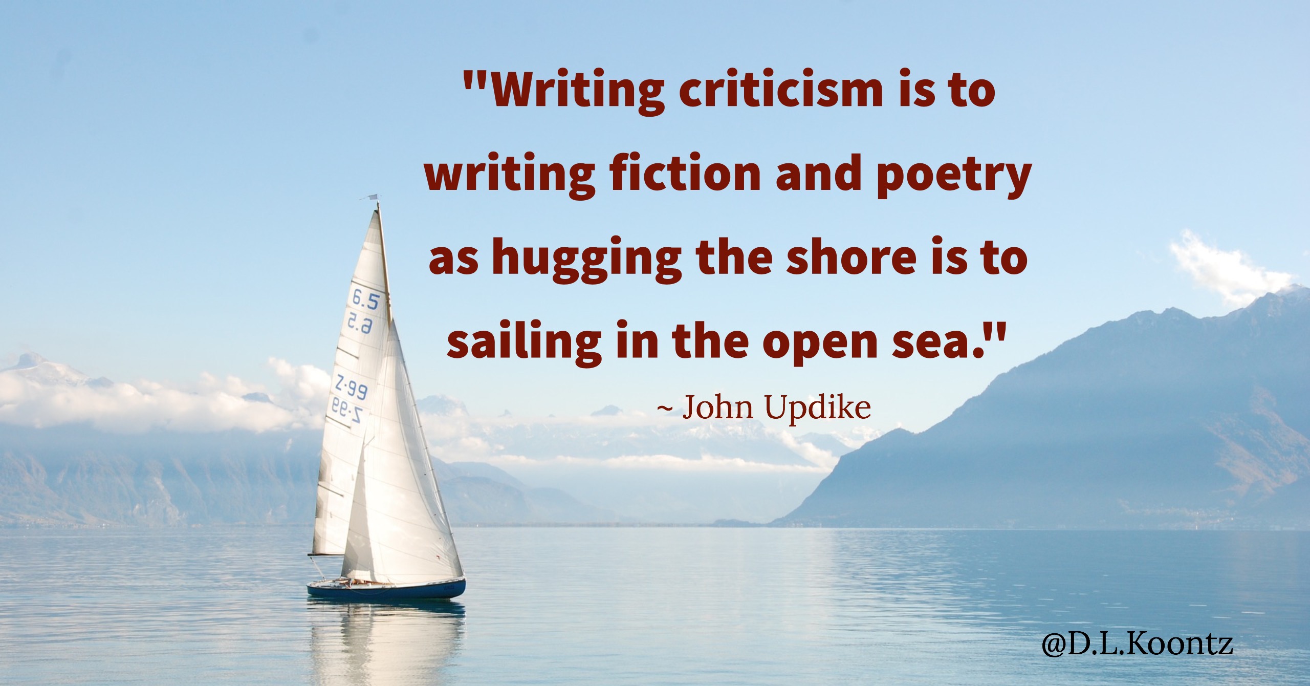 Writing criticism is to writing fiction and poetry as hugging the shore is to sailing in the open sea. -John Updike